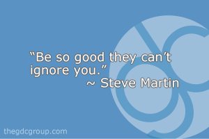 “Be so good they can’t ignore you.” - Steve Martin